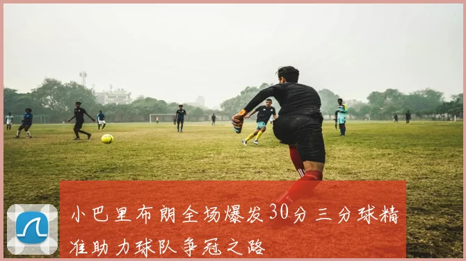 小巴里布朗全场爆发30分三分球精准助力球队争冠之路