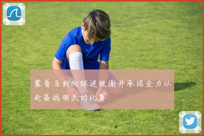 蒙哥马利向球迷致谢并承诺全力以赴备战明天的比赛