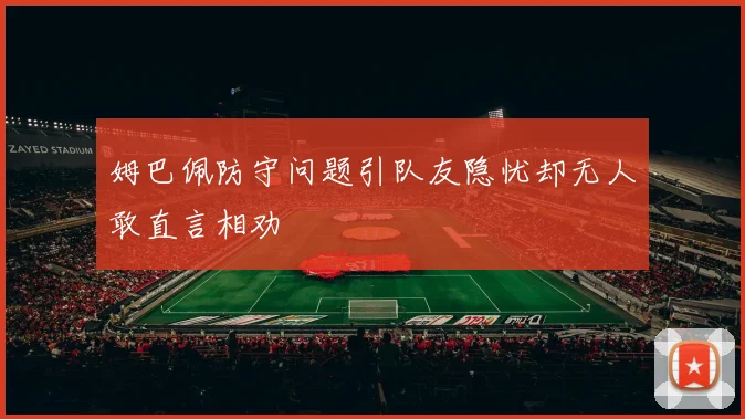 姆巴佩防守问题引队友隐忧却无人敢直言相劝
