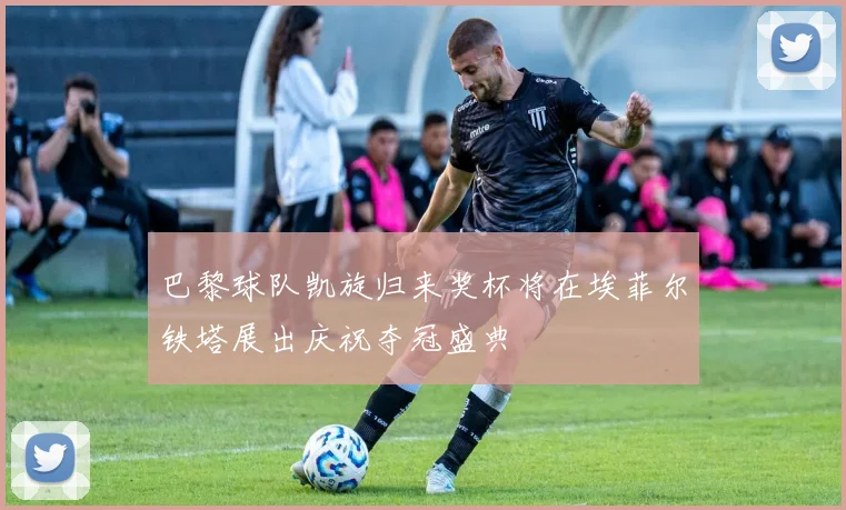 巴黎球队凯旋归来奖杯将在埃菲尔铁塔展出庆祝夺冠盛典