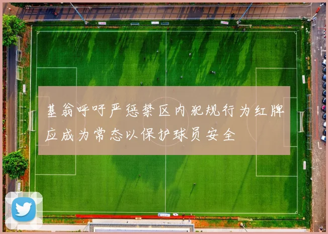 基翁呼吁严惩禁区内犯规行为红牌应成为常态以保护球员安全