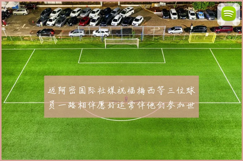 迈阿密国际社媒祝福梅西等三位球员一路相伴愿好运常伴他们参加世界杯