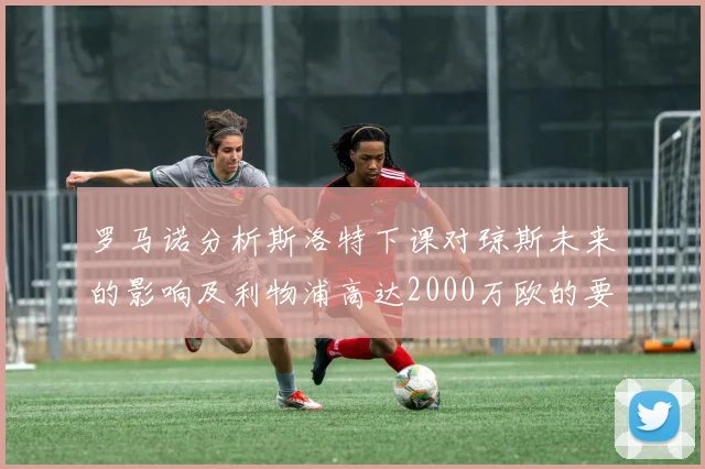 罗马诺分析斯洛特下课对琼斯未来的影响及利物浦高达2000万欧的要价