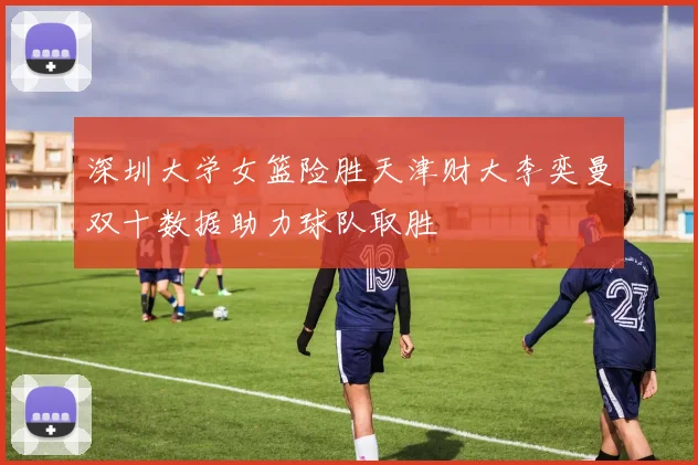 深圳大学女篮险胜天津财大李奕曼双十数据助力球队取胜