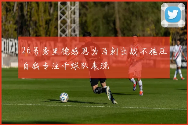26号秀里德感恩为马刺出战不施压自我专注于球队表现