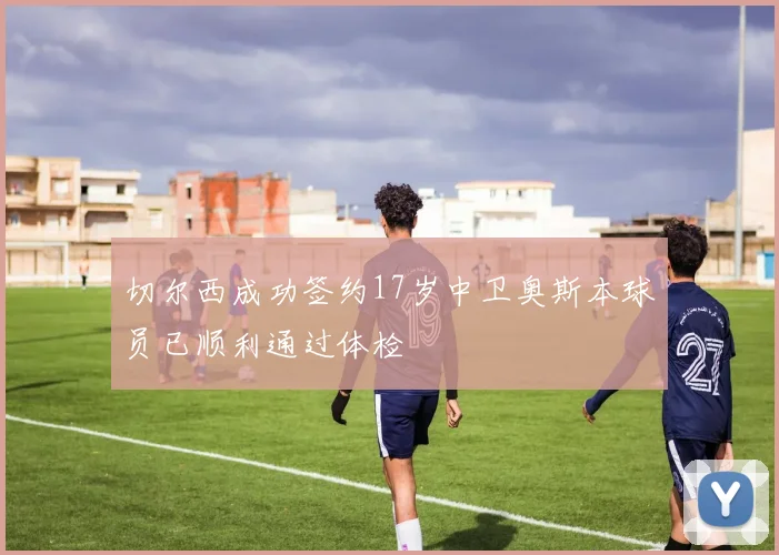 切尔西成功签约17岁中卫奥斯本球员已顺利通过体检