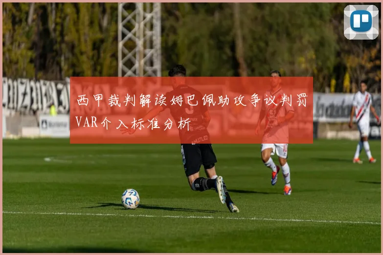 西甲裁判解读姆巴佩助攻争议判罚VAR介入标准分析