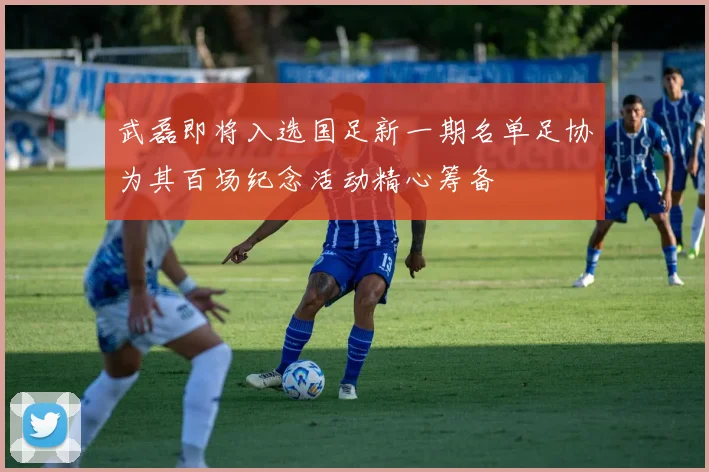 武磊即将入选国足新一期名单足协为其百场纪念活动精心筹备