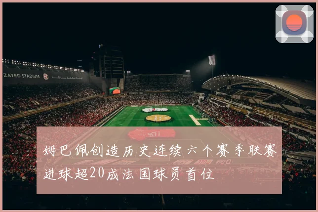 姆巴佩创造历史连续六个赛季联赛进球超20成法国球员首位