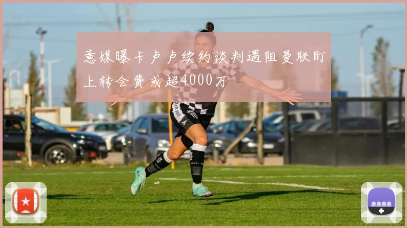 意媒曝卡卢卢续约谈判遇阻曼联盯上转会费或超4000万