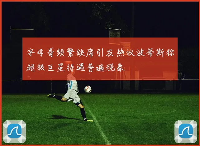 字母哥频繁缺席引发热议波蒂斯称超级巨星待遇普遍现象