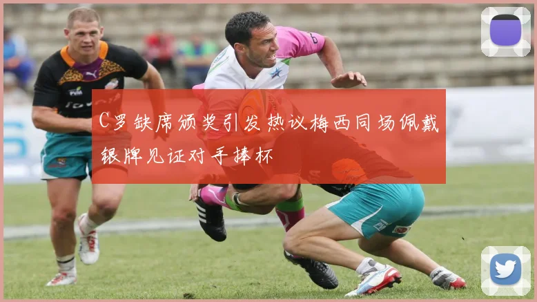 C罗缺席颁奖引发热议梅西同场佩戴银牌见证对手捧杯