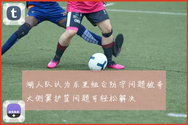 湖人队认为东里组合防守问题被夸大侧翼护筐问题可轻松解决