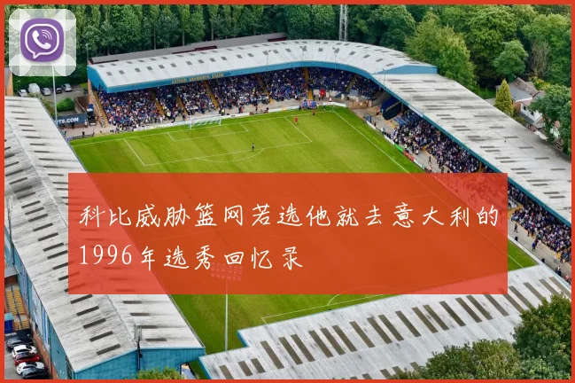科比威胁篮网若选他就去意大利的1996年选秀回忆录