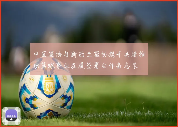 中国篮协与新西兰篮协携手共进推动篮球事业发展签署合作备忘录