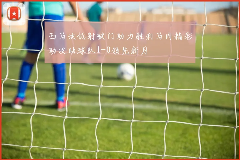 西马坎低射破门助力胜利马内精彩助攻助球队1-0领先新月