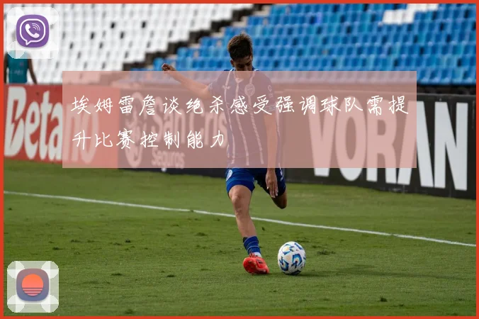 埃姆雷詹谈绝杀感受强调球队需提升比赛控制能力