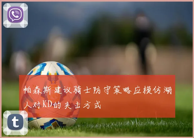 帕森斯建议骑士防守策略应模仿湖人对KD的夹击方式