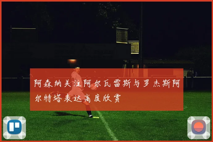 阿森纳关注阿尔瓦雷斯与罗杰斯阿尔特塔表达高度欣赏