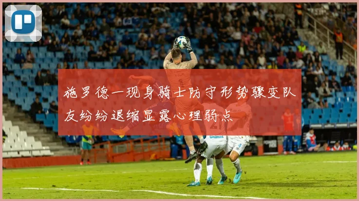 施罗德一现身骑士防守形势骤变队友纷纷退缩显露心理弱点
