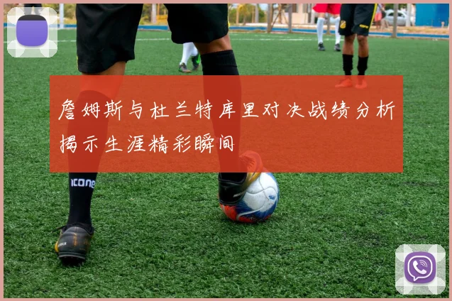 詹姆斯与杜兰特库里对决战绩分析揭示生涯精彩瞬间