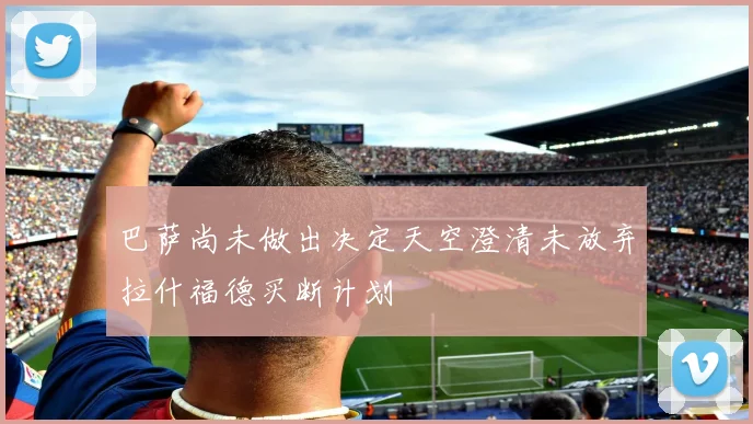 巴萨尚未做出决定天空澄清未放弃拉什福德买断计划